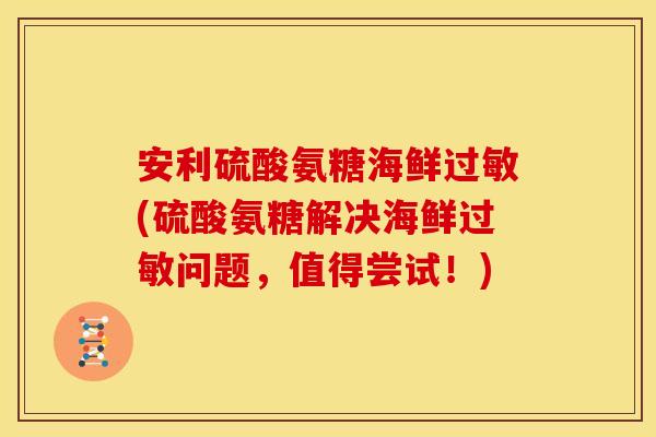 安利硫酸氨糖海鲜过敏(硫酸氨糖解决海鲜过敏问题，值得尝试！)