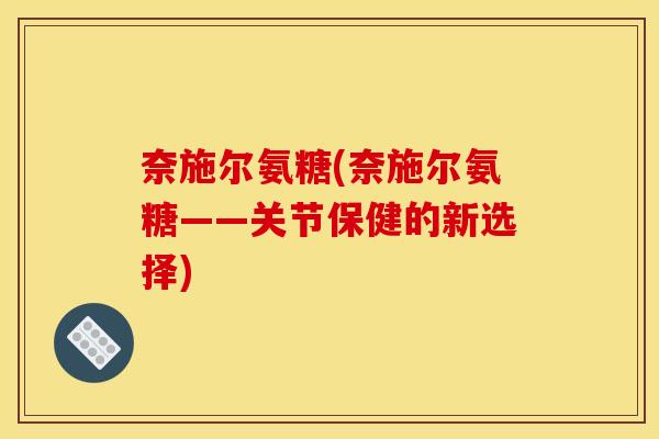 奈施尔氨糖(奈施尔氨糖——关节保健的新选择)