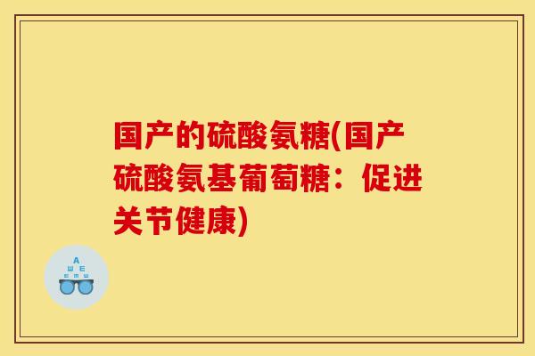 国产的硫酸氨糖(国产硫酸氨基葡萄糖：促进关节健康)