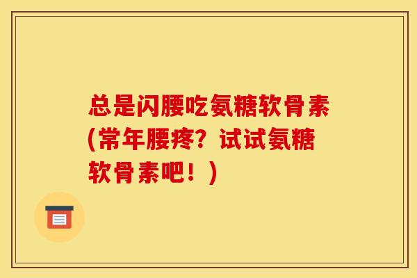 总是闪腰吃氨糖软骨素(常年腰疼？试试氨糖软骨素吧！)