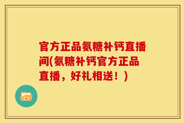 官方正品氨糖补钙直播间(氨糖补钙官方正品直播，好礼相送！)
