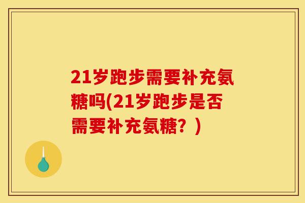 21岁跑步需要补充氨糖吗(21岁跑步是否需要补充氨糖？)
