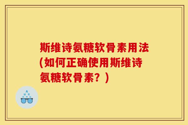 斯维诗氨糖软骨素用法(如何正确使用斯维诗氨糖软骨素？)