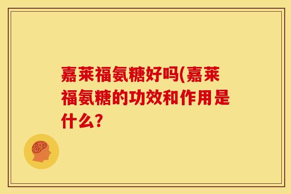 嘉莱福氨糖好吗(嘉莱福氨糖的功效和作用是什么？