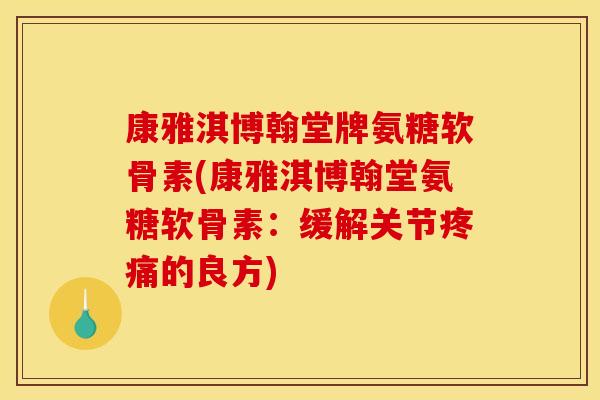 康雅淇博翰堂牌氨糖软骨素(康雅淇博翰堂氨糖软骨素：缓解关节疼痛的良方)
