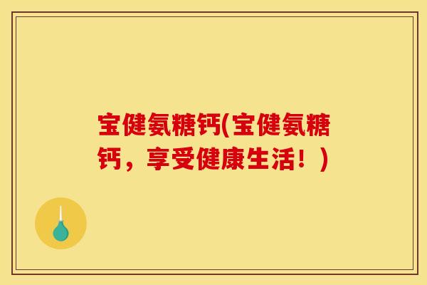 宝健氨糖钙(宝健氨糖钙，享受健康生活！)
