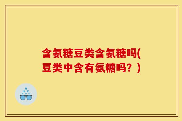 含氨糖豆类含氨糖吗(豆类中含有氨糖吗？)