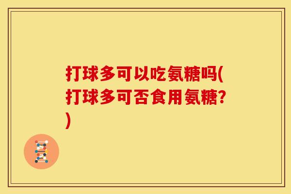 打球多可以吃氨糖吗(打球多可否食用氨糖？)