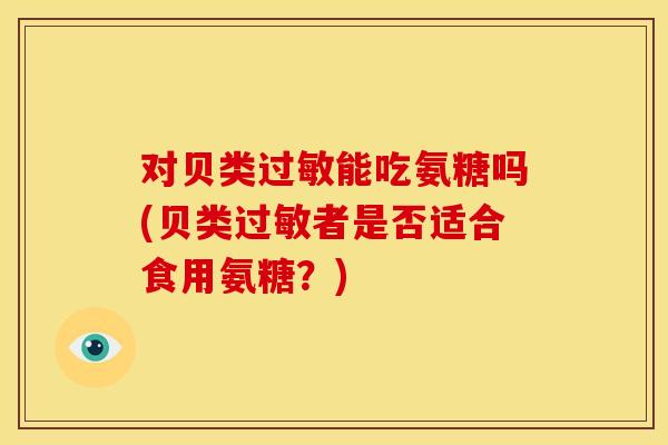 对贝类过敏能吃氨糖吗(贝类过敏者是否适合食用氨糖？)