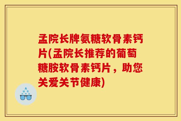 孟院长牌氨糖软骨素钙片(孟院长推荐的葡萄糖胺软骨素钙片，助您关爱关节健康)