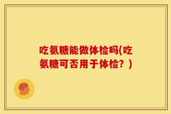 吃氨糖能做体检吗(吃氨糖可否用于体检？)