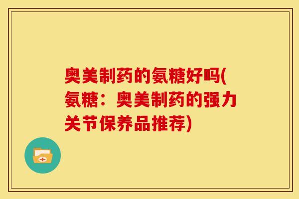 奥美制药的氨糖好吗(氨糖：奥美制药的强力关节保养品推荐)