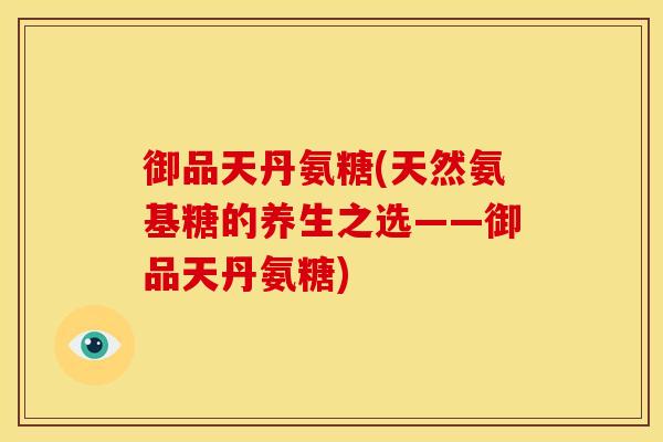 御品天丹氨糖(天然氨基糖的养生之选——御品天丹氨糖)