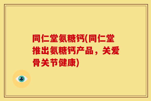 同仁堂氨糖钙(同仁堂推出氨糖钙产品，关爱骨关节健康)