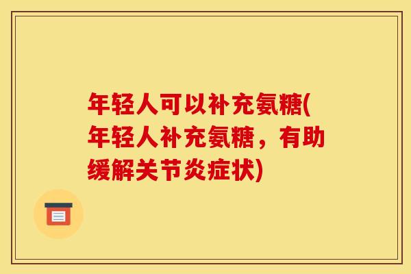 年轻人可以补充氨糖(年轻人补充氨糖，有助缓解关节炎症状)