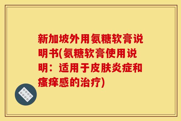 新加坡外用氨糖软膏说明书(氨糖软膏使用说明：适用于皮肤炎症和瘙痒感的治疗)