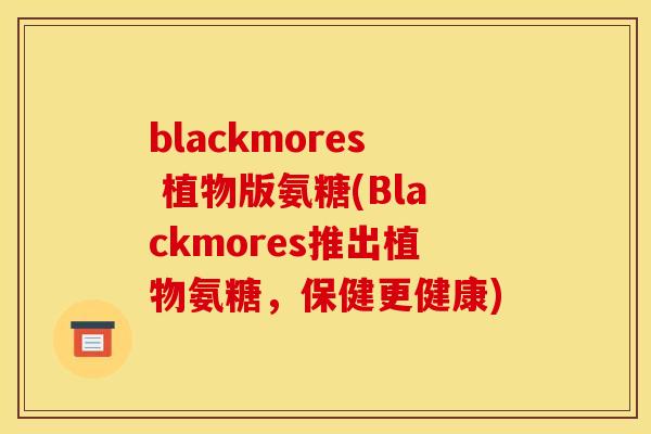 blackmores 植物版氨糖(Blackmores推出植物氨糖，保健更健康)