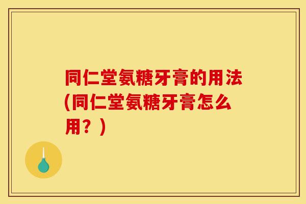 同仁堂氨糖牙膏的用法(同仁堂氨糖牙膏怎么用？)