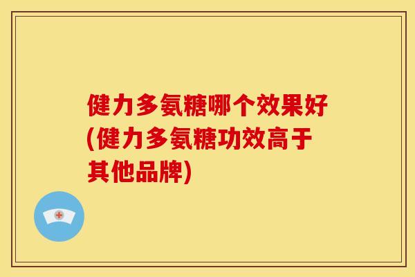 健力多氨糖哪个效果好(健力多氨糖功效高于其他品牌)