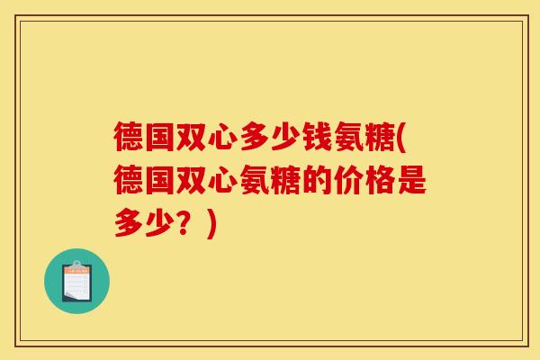 德国双心多少钱氨糖(德国双心氨糖的价格是多少？)