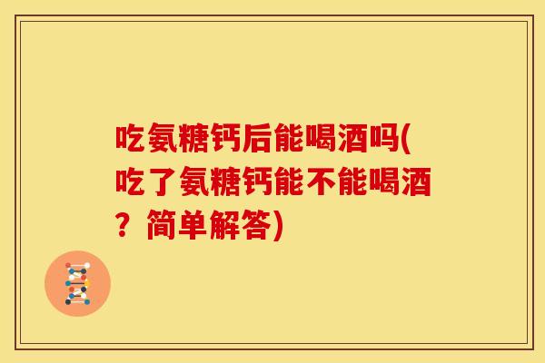 吃氨糖钙后能喝酒吗(吃了氨糖钙能不能喝酒？简单解答)
