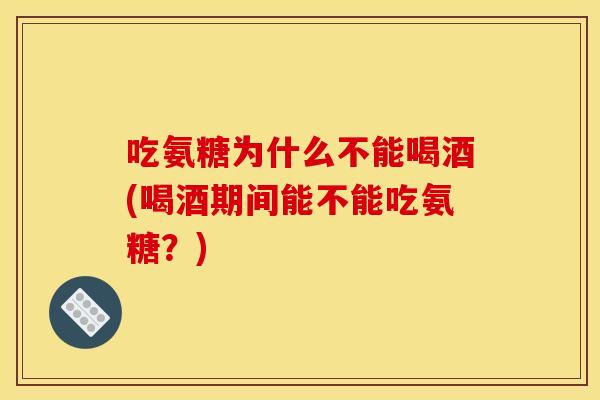 吃氨糖为什么不能喝酒(喝酒期间能不能吃氨糖？)