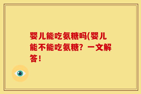 婴儿能吃氨糖吗(婴儿能不能吃氨糖？一文解答！