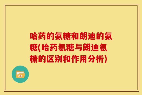 哈药的氨糖和朗迪的氨糖(哈药氨糖与朗迪氨糖的区别和作用分析)