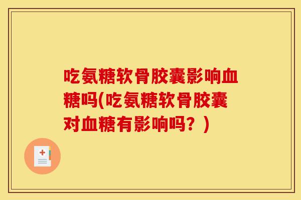 吃氨糖软骨胶囊影响血糖吗(吃氨糖软骨胶囊对血糖有影响吗？)