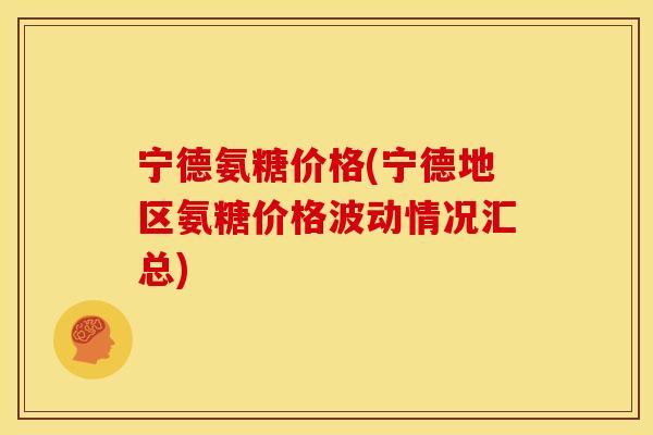 宁德氨糖价格(宁德地区氨糖价格波动情况汇总)
