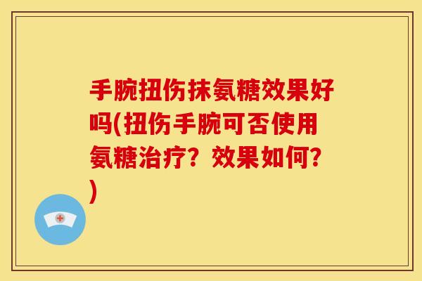 手腕扭伤抹氨糖效果好吗(扭伤手腕可否使用氨糖治疗？效果如何？)