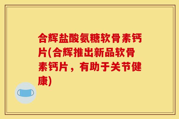 合辉盐酸氨糖软骨素钙片(合辉推出新品软骨素钙片，有助于关节健康)