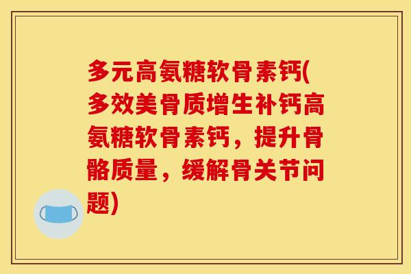 多元高氨糖软骨素钙(多效美骨质增生补钙高氨糖软骨素钙，提升骨骼质量，缓解骨关节问题)