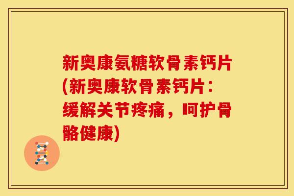 新奥康氨糖软骨素钙片(新奥康软骨素钙片：缓解关节疼痛，呵护骨骼健康)