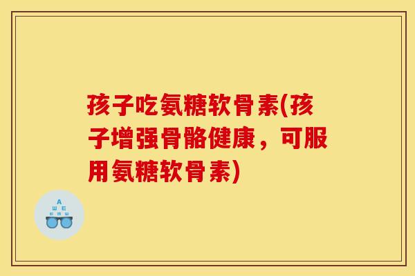 孩子吃氨糖软骨素(孩子增强骨骼健康，可服用氨糖软骨素)