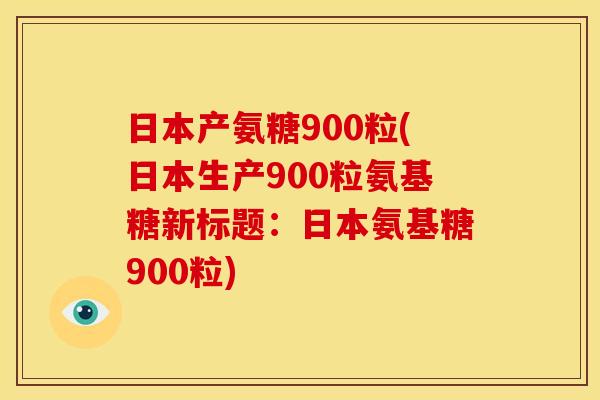 日本产氨糖900粒(日本生产900粒氨基糖新标题：日本氨基糖900粒)