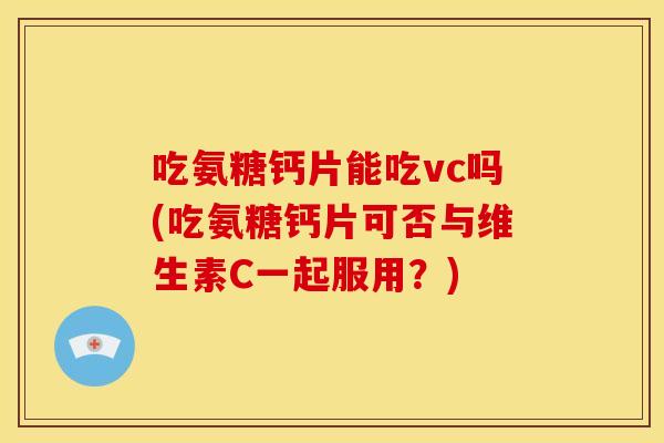 吃氨糖钙片能吃vc吗(吃氨糖钙片可否与维生素C一起服用？)