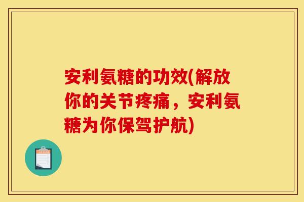 安利氨糖的功效(解放你的关节疼痛，安利氨糖为你保驾护航)