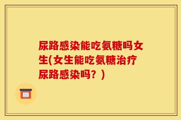 尿路感染能吃氨糖吗女生(女生能吃氨糖治疗尿路感染吗？)