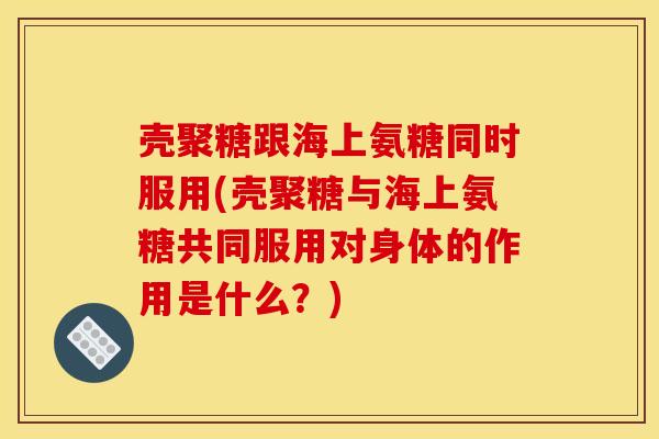 壳聚糖跟海上氨糖同时服用(壳聚糖与海上氨糖共同服用对身体的作用是什么？)