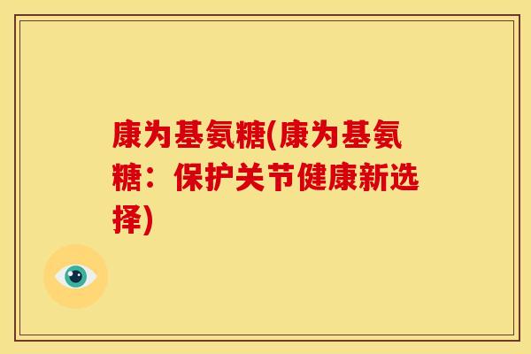 康为基氨糖(康为基氨糖：保护关节健康新选择)