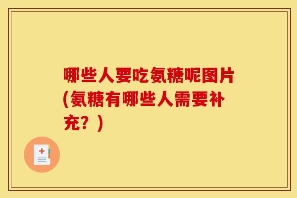 哪些人要吃氨糖呢图片(氨糖有哪些人需要补充？)