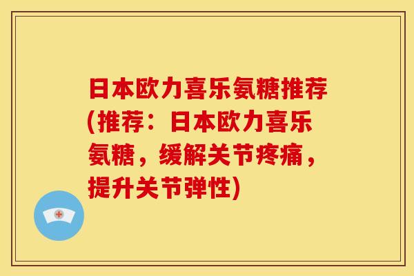 日本欧力喜乐氨糖推荐(推荐：日本欧力喜乐氨糖，缓解关节疼痛，提升关节弹性)