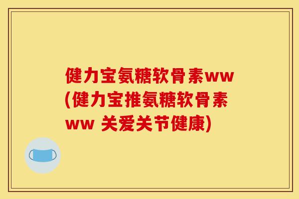 健力宝氨糖软骨素ww(健力宝推氨糖软骨素ww 关爱关节健康)
