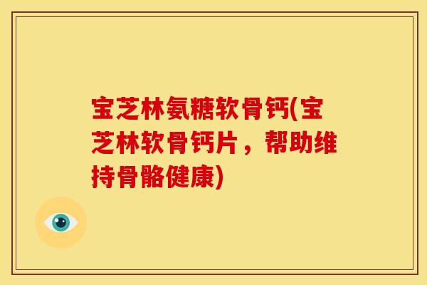宝芝林氨糖软骨钙(宝芝林软骨钙片，帮助维持骨骼健康)