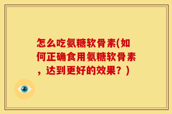 怎么吃氨糖软骨素(如何正确食用氨糖软骨素，达到更好的效果？)