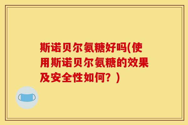 斯诺贝尔氨糖好吗(使用斯诺贝尔氨糖的效果及安全性如何？)