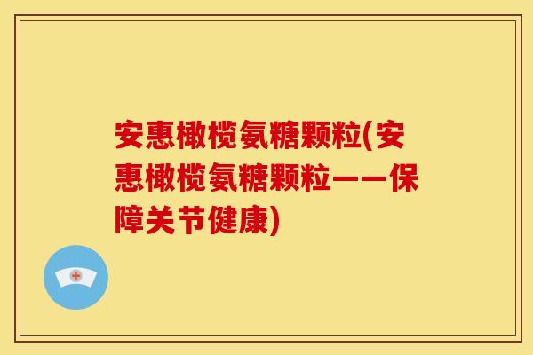 安惠橄榄氨糖颗粒(安惠橄榄氨糖颗粒——保障关节健康)