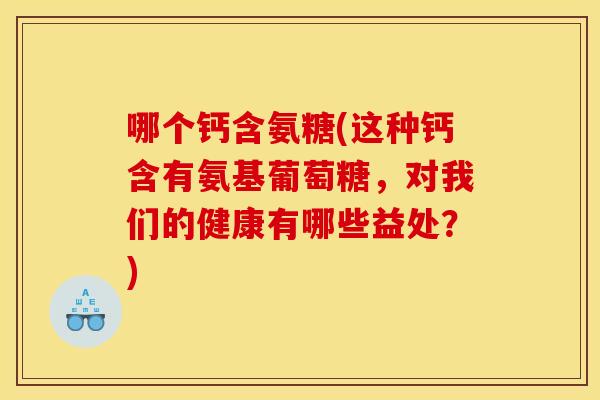 哪个钙含氨糖(这种钙含有氨基葡萄糖，对我们的健康有哪些益处？)