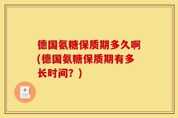 德国氨糖保质期多久啊(德国氨糖保质期有多长时间？)